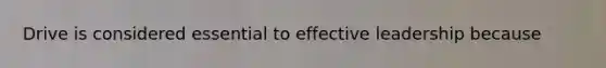 Drive is considered essential to effective leadership because