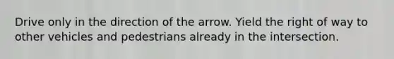 Drive only in the direction of the arrow. Yield the right of way to other vehicles and pedestrians already in the intersection.