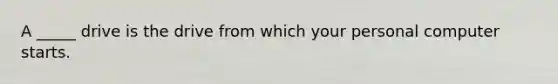 A _____ drive is the drive from which your personal computer starts.