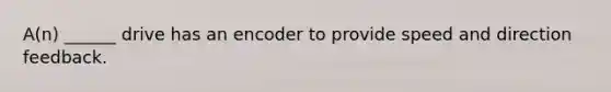 A(n) ______ drive has an encoder to provide speed and direction feedback.