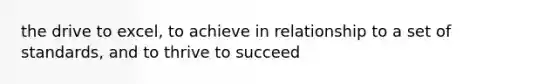 the drive to excel, to achieve in relationship to a set of standards, and to thrive to succeed