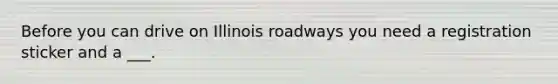 Before you can drive on Illinois roadways you need a registration sticker and a ___.