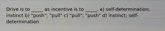 Drive is to _____ as incentive is to _____. a) self-determination; instinct b) "push"; "pull" c) "pull"; "push" d) instinct; self-determination