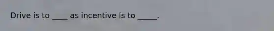 Drive is to ____ as incentive is to _____.