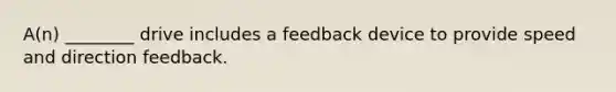 A(n) ________ drive includes a feedback device to provide speed and direction feedback.