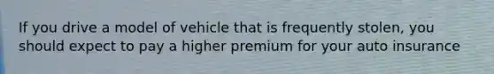 If you drive a model of vehicle that is frequently stolen, you should expect to pay a higher premium for your auto insurance