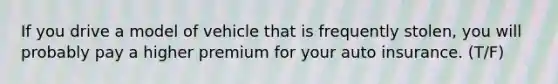 If you drive a model of vehicle that is frequently stolen, you will probably pay a higher premium for your auto insurance. (T/F)