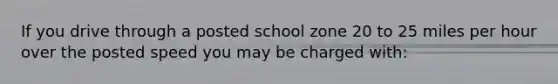 If you drive through a posted school zone 20 to 25 miles per hour over the posted speed you may be charged with: