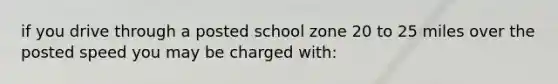 if you drive through a posted school zone 20 to 25 miles over the posted speed you may be charged with: