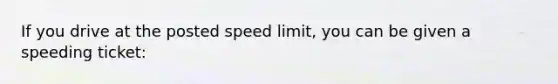 If you drive at the posted speed limit, you can be given a speeding ticket: