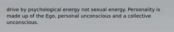 drive by psychological energy not sexual energy. Personality is made up of the Ego, personal unconscious and a collective unconscious.