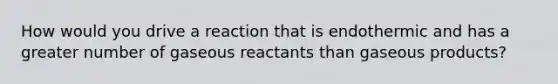 How would you drive a reaction that is endothermic and has a greater number of gaseous reactants than gaseous products?