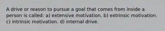 A drive or reason to pursue a goal that comes from inside a person is called: a) extensive motivation. b) extrinsic motivation. c) intrinsic motivation. d) internal drive.