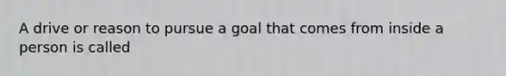 A drive or reason to pursue a goal that comes from inside a person is called