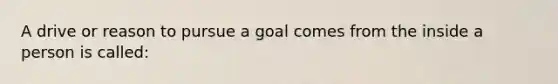 A drive or reason to pursue a goal comes from the inside a person is called: