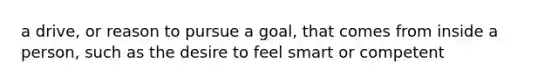 a drive, or reason to pursue a goal, that comes from inside a person, such as the desire to feel smart or competent