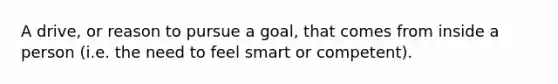 A drive, or reason to pursue a goal, that comes from inside a person (i.e. the need to feel smart or competent).