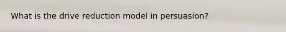 What is the drive reduction model in persuasion?