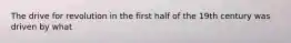 The drive for revolution in the first half of the 19th century was driven by what