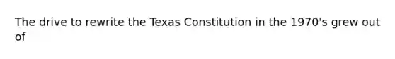 The drive to rewrite the Texas Constitution in the 1970's grew out of