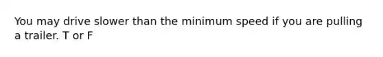 You may drive slower than the minimum speed if you are pulling a trailer. T or F