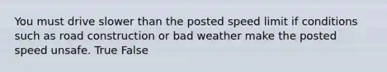 You must drive slower than the posted speed limit if conditions such as road construction or bad weather make the posted speed unsafe. True False