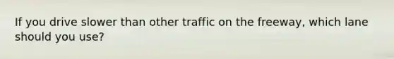 If you drive slower than other traffic on the freeway, which lane should you use?