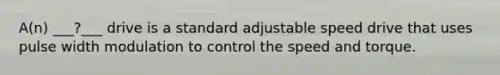 A(n) ___?___ drive is a standard adjustable speed drive that uses pulse width modulation to control the speed and torque.