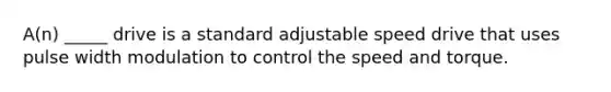 A(n) _____ drive is a standard adjustable speed drive that uses pulse width modulation to control the speed and torque.