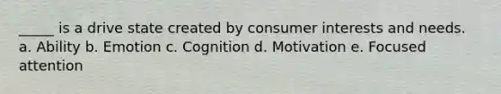 _____ is a drive state created by consumer interests and needs. a. Ability b. Emotion c. Cognition d. Motivation e. Focused attention