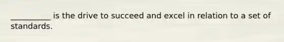 __________ is the drive to succeed and excel in relation to a set of standards.