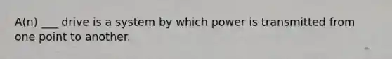 A(n) ___ drive is a system by which power is transmitted from one point to another.