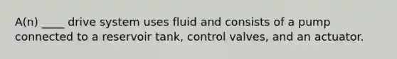 A(n) ____ drive system uses fluid and consists of a pump connected to a reservoir tank, control valves, and an actuator.