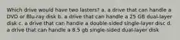 Which drive would have two lasters? a. a drive that can handle a DVD or Blu-ray disk b. a drive that can handle a 25 GB dual-layer disk c. a drive that can handle a double-sided single-layer disc d. a drive that can handle a 8.5 gb single-sided dual-layer disk