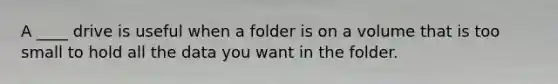 A ____ drive is useful when a folder is on a volume that is too small to hold all the data you want in the folder.