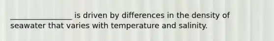 ________________ is driven by differences in the density of seawater that varies with temperature and salinity.