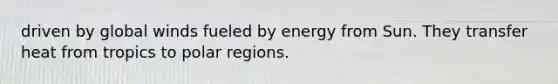 driven by global winds fueled by energy from Sun. They transfer heat from tropics to polar regions.