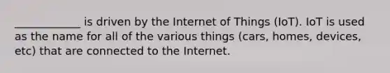 ____________ is driven by the Internet of Things (IoT). IoT is used as the name for all of the various things (cars, homes, devices, etc) that are connected to the Internet.