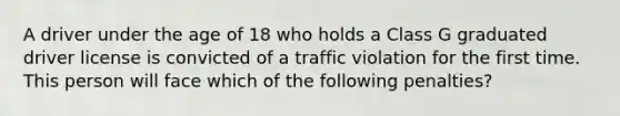 A driver under the age of 18 who holds a Class G graduated driver license is convicted of a traffic violation for the first time. This person will face which of the following penalties?