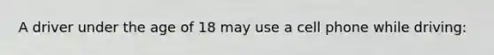 A driver under the age of 18 may use a cell phone while driving: