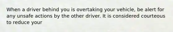 When a driver behind you is overtaking your vehicle, be alert for any unsafe actions by the other driver. It is considered courteous to reduce your