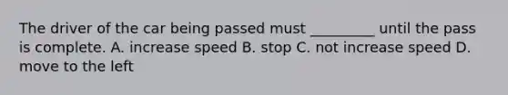 The driver of the car being passed must _________ until the pass is complete. A. increase speed B. stop C. not increase speed D. move to the left