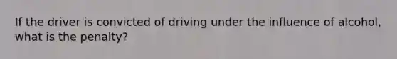 If the driver is convicted of driving under the influence of alcohol, what is the penalty?