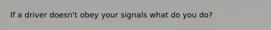 If a driver doesn't obey your signals what do you do?