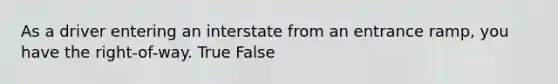 As a driver entering an interstate from an entrance ramp, you have the right-of-way. True False