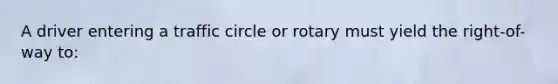 A driver entering a traffic circle or rotary must yield the right-of-way to: