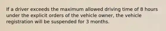 If a driver exceeds the maximum allowed driving time of 8 hours under the explicit orders of the vehicle owner, the vehicle registration will be suspended for 3 months.