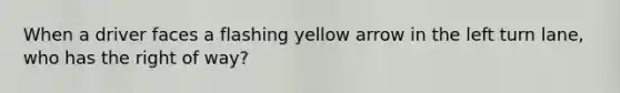 When a driver faces a flashing yellow arrow in the left turn lane, who has the right of way?