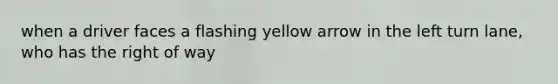 when a driver faces a flashing yellow arrow in the left turn lane, who has the right of way