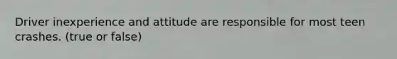 Driver inexperience and attitude are responsible for most teen crashes. (true or false)